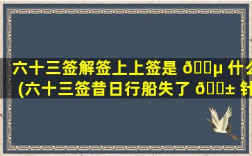 六十三签解签上上签是 🐵 什么(六十三签昔日行船失了 🐱 针)